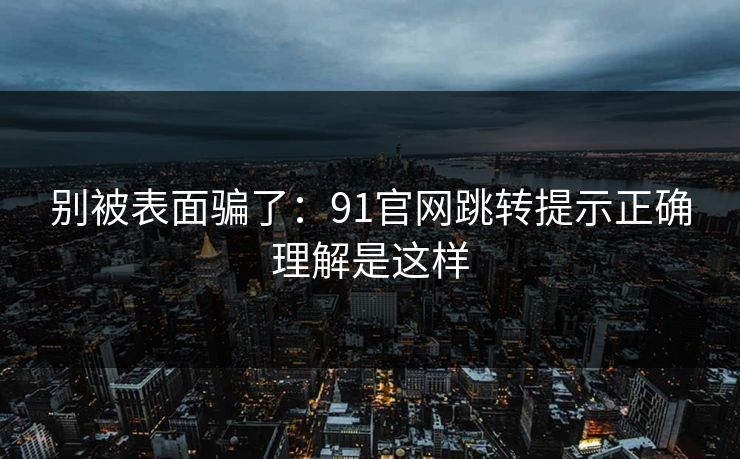 别被表面骗了：91官网跳转提示正确理解是这样
