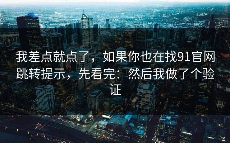 我差点就点了，如果你也在找91官网跳转提示，先看完：然后我做了个验证