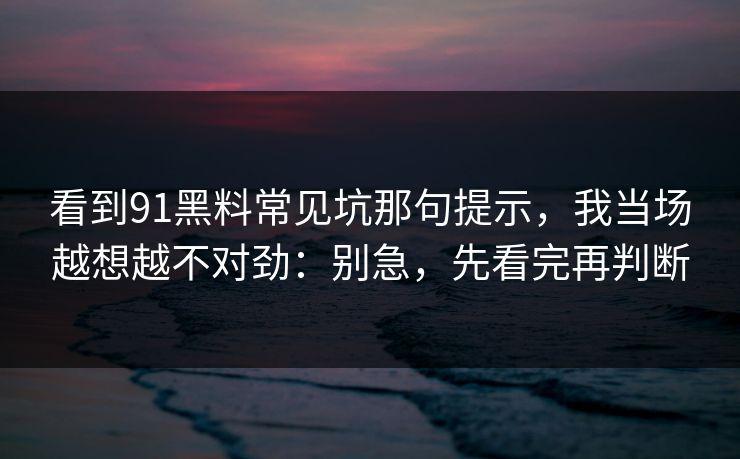 看到91黑料常见坑那句提示，我当场越想越不对劲：别急，先看完再判断