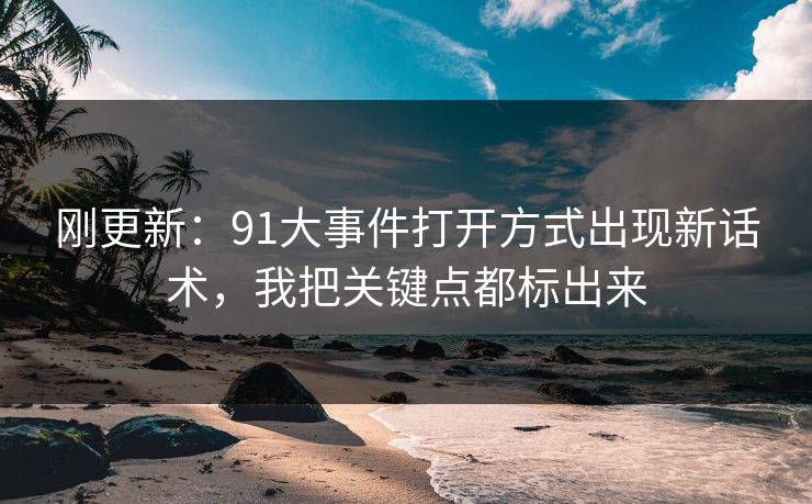 刚更新：91大事件打开方式出现新话术，我把关键点都标出来