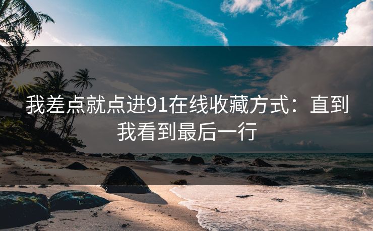 我差点就点进91在线收藏方式：直到我看到最后一行