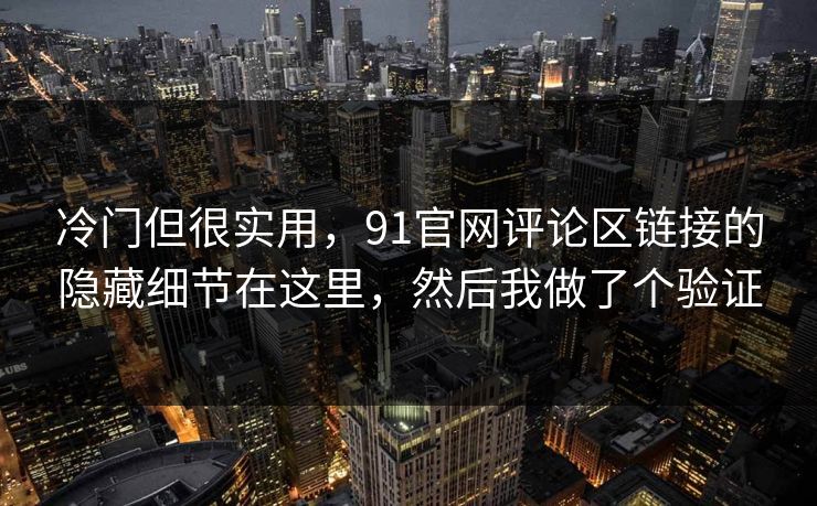 冷门但很实用，91官网评论区链接的隐藏细节在这里，然后我做了个验证
