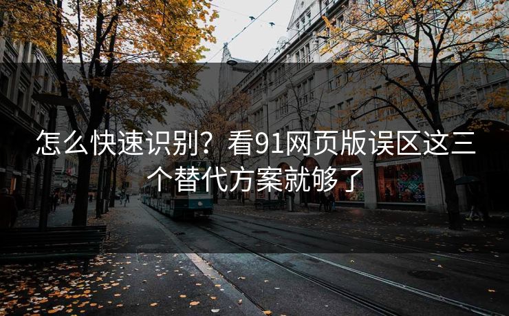怎么快速识别？看91网页版误区这三个替代方案就够了