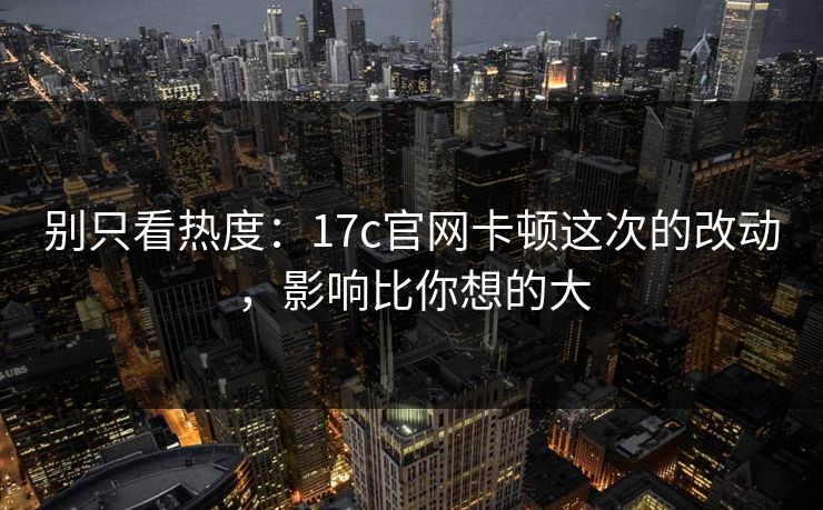 别只看热度：17c官网卡顿这次的改动，影响比你想的大