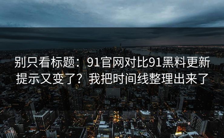 别只看标题:91官网对比91黑料更新提示又变了?我把时间线整理出来了 别只看标题:91官网对比91黑料更新提示又变了?我把时间线整理出来了