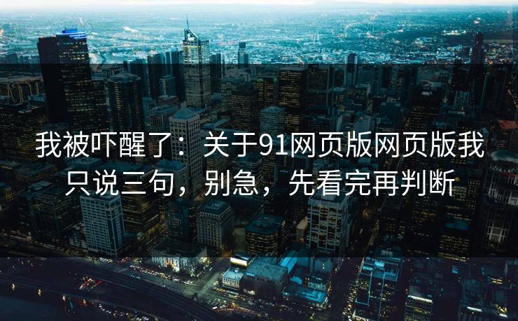 我被吓醒了：关于91网页版网页版我只说三句，别急，先看完再判断