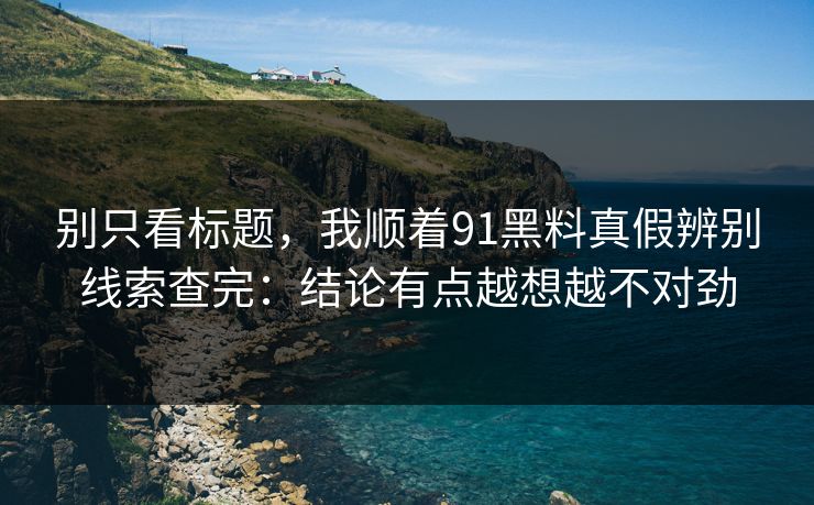 别只看标题，我顺着91黑料真假辨别线索查完：结论有点越想越不对劲