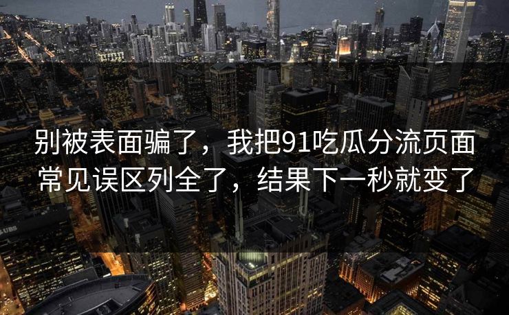 别被表面骗了，我把91吃瓜分流页面常见误区列全了，结果下一秒就变了