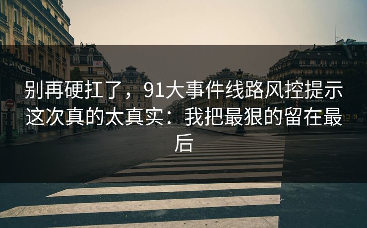 别再硬扛了，91大事件线路风控提示这次真的太真实：我把最狠的留在最后