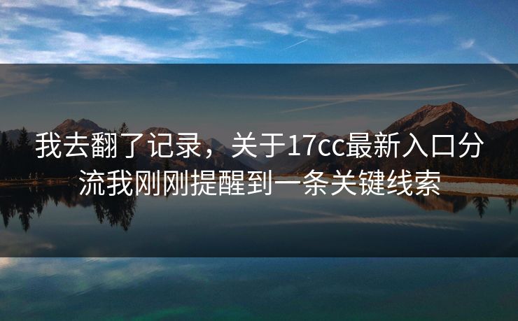 我去翻了记录，关于17cc最新入口分流我刚刚提醒到一条关键线索