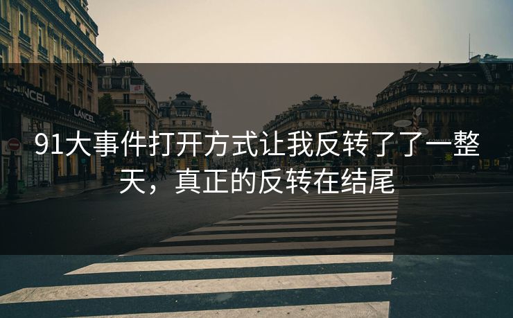 91大事件打开方式让我反转了了一整天，真正的反转在结尾