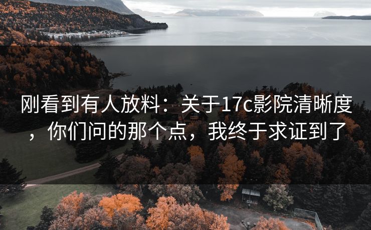 刚看到有人放料：关于17c影院清晰度，你们问的那个点，我终于求证到了