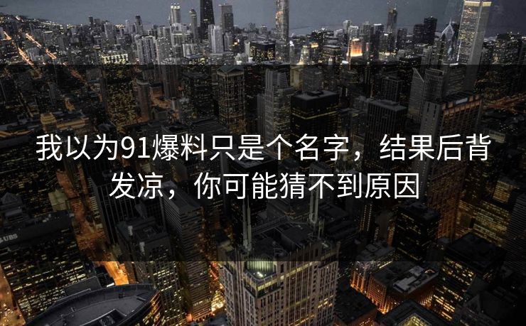 我以为91爆料只是个名字，结果后背发凉，你可能猜不到原因