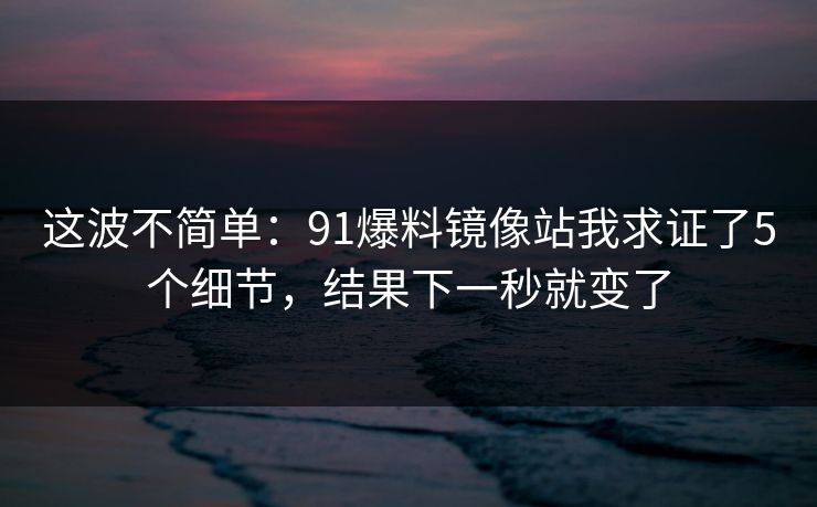 这波不简单：91爆料镜像站我求证了5个细节，结果下一秒就变了