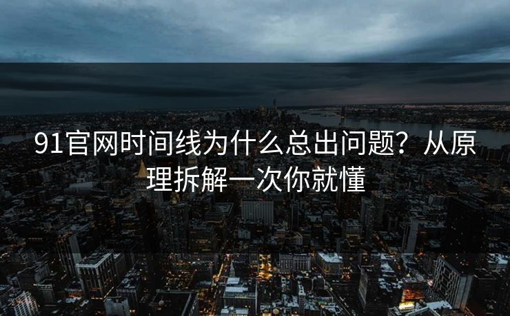 91官网时间线为什么总出问题？从原理拆解一次你就懂
