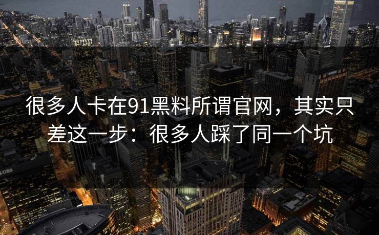 很多人卡在91黑料所谓官网,其实只差这一步:很多人踩了同一个坑 很多人卡在91黑料所谓官网,其实只差这一步:很多人踩了同一个坑