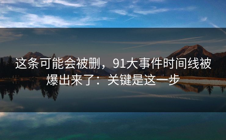 这条可能会被删，91大事件时间线被爆出来了：关键是这一步