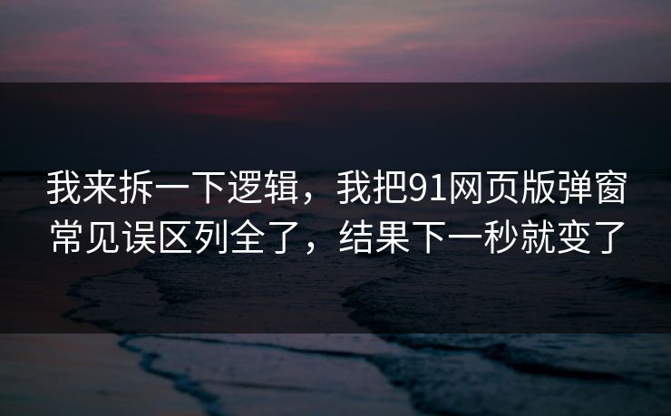 我来拆一下逻辑,我把91网页版弹窗常见误区列全了,结果下一秒就变了 我来拆一下逻辑,我把91网页版弹窗常见误区列全了,结果下一秒就变了