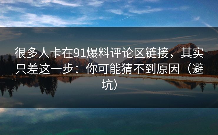 很多人卡在91爆料评论区链接，其实只差这一步：你可能猜不到原因（避坑）