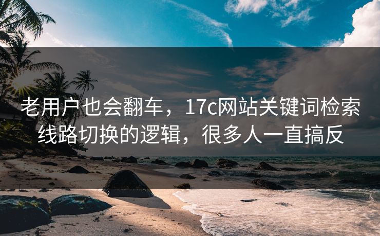 老用户也会翻车，17c网站关键词检索线路切换的逻辑，很多人一直搞反