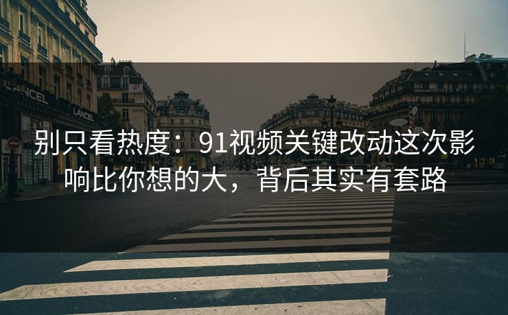 别只看热度：91视频关键改动这次影响比你想的大，背后其实有套路