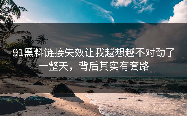 91黑料链接失效让我越想越不对劲了一整天，背后其实有套路