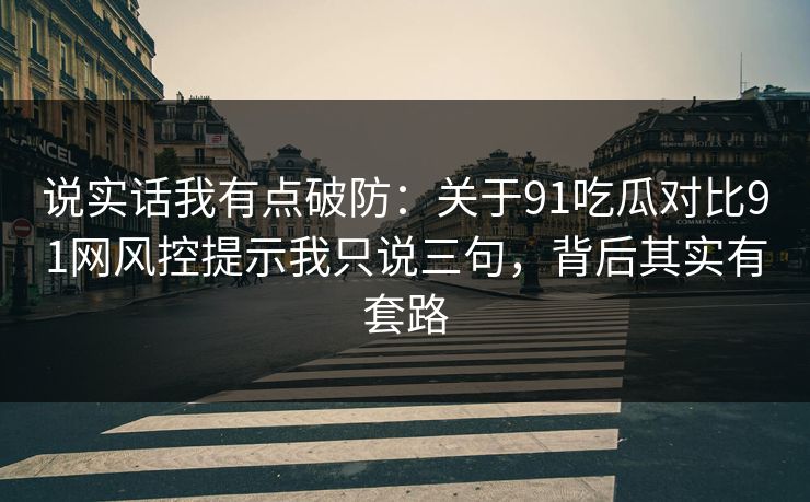 说实话我有点破防：关于91吃瓜对比91网风控提示我只说三句，背后其实有套路
