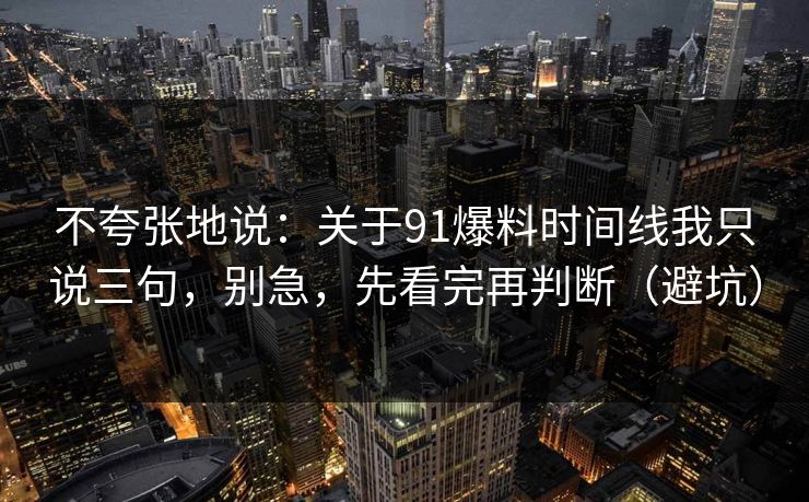 不夸张地说:关于91爆料时间线我只说三句,别急,先看完再判断(避坑) 不夸张地说:关于91爆料时间线我只说三句,别急,先看完再判断(避坑)