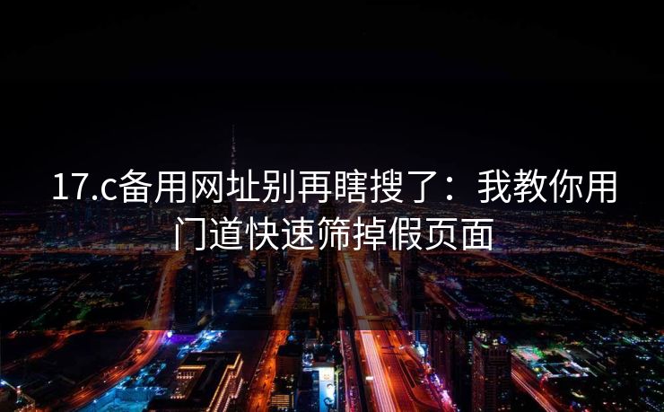17.c备用网址别再瞎搜了：我教你用门道快速筛掉假页面