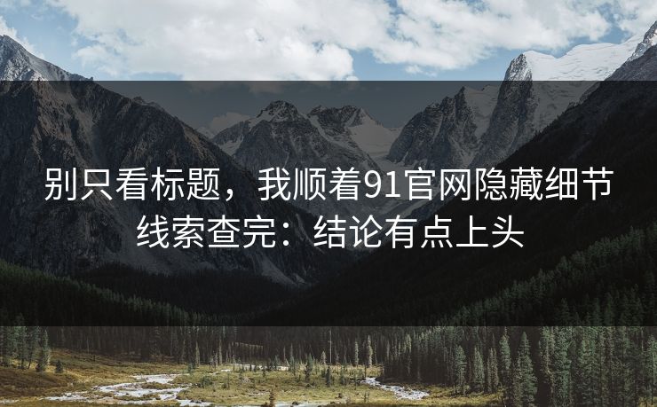 别只看标题,我顺着91官网隐藏细节线索查完:结论有点上头 别只看标题,我顺着91官网隐藏细节线索查完:结论有点上头