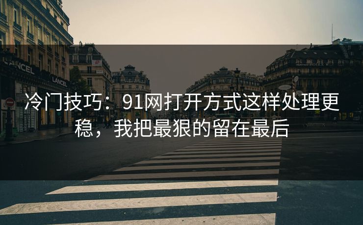 冷门技巧：91网打开方式这样处理更稳，我把最狠的留在最后