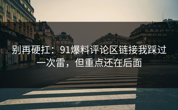 别再硬扛：91爆料评论区链接我踩过一次雷，但重点还在后面