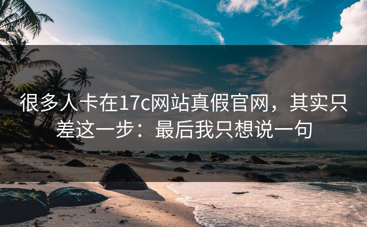 很多人卡在17c网站真假官网，其实只差这一步：最后我只想说一句