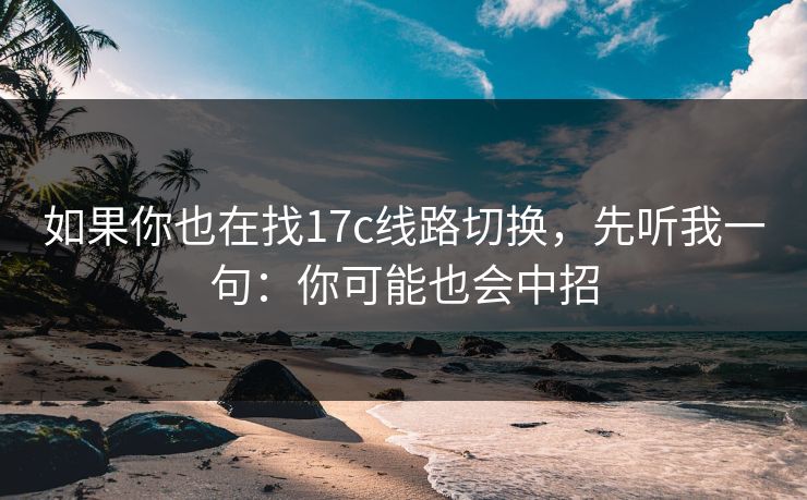 如果你也在找17c线路切换，先听我一句：你可能也会中招