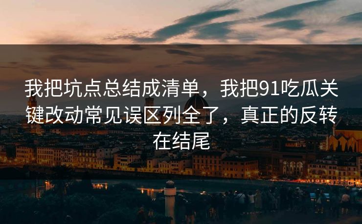 我把坑点总结成清单,我把91吃瓜关键改动常见误区列全了,真正的反转在结尾 我把坑点总结成清单,我把91吃瓜关键改动常见误区列全了,真正的反转在结尾