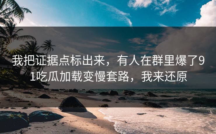 我把证据点标出来，有人在群里爆了91吃瓜加载变慢套路，我来还原
