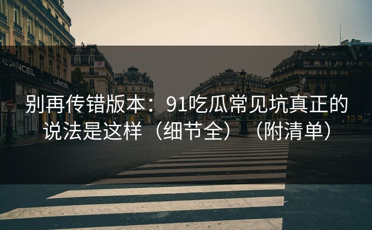 别再传错版本：91吃瓜常见坑真正的说法是这样（细节全）（附清单）