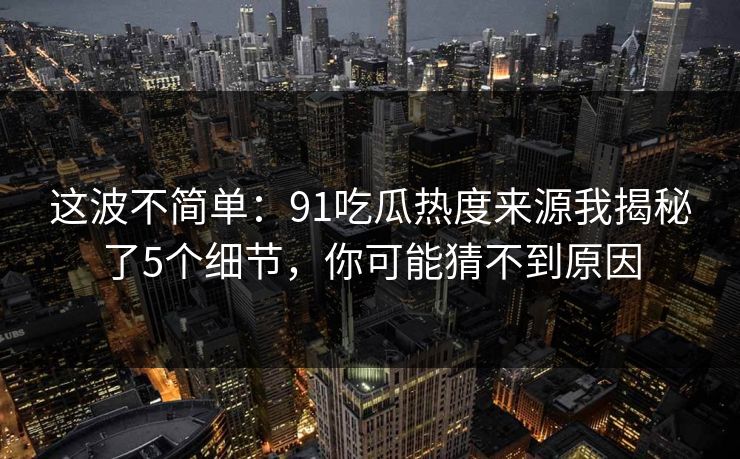 这波不简单：91吃瓜热度来源我揭秘了5个细节，你可能猜不到原因