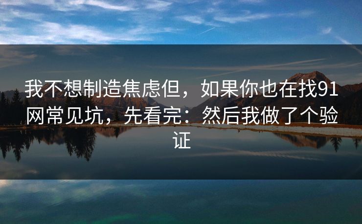 我不想制造焦虑但,如果你也在找91网常见坑,先看完:然后我做了个验证 我不想制造焦虑但,如果你也在找91网常见坑,先看完:然后我做了个验证
