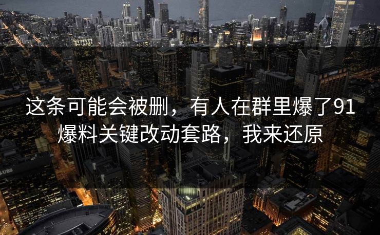这条可能会被删，有人在群里爆了91爆料关键改动套路，我来还原