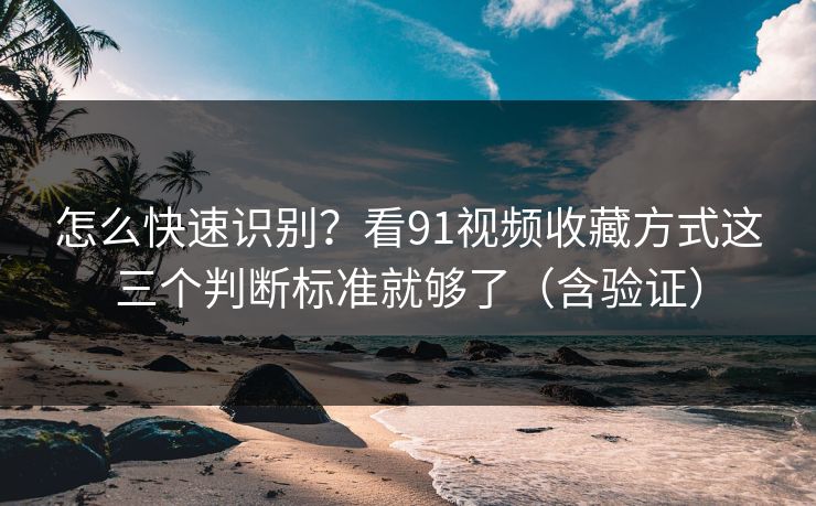 怎么快速识别？看91视频收藏方式这三个判断标准就够了（含验证）