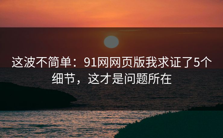 这波不简单：91网网页版我求证了5个细节，这才是问题所在