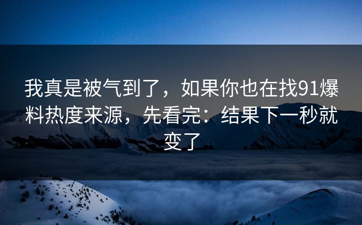 我真是被气到了,如果你也在找91爆料热度来源,先看完:结果下一秒就变了 我真是被气到了,如果你也在找91爆料热度来源,先看完:结果下一秒就变了
