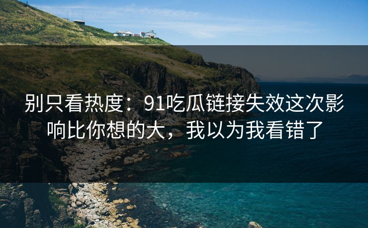别只看热度：91吃瓜链接失效这次影响比你想的大，我以为我看错了