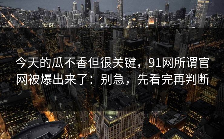今天的瓜不香但很关键，91网所谓官网被爆出来了：别急，先看完再判断