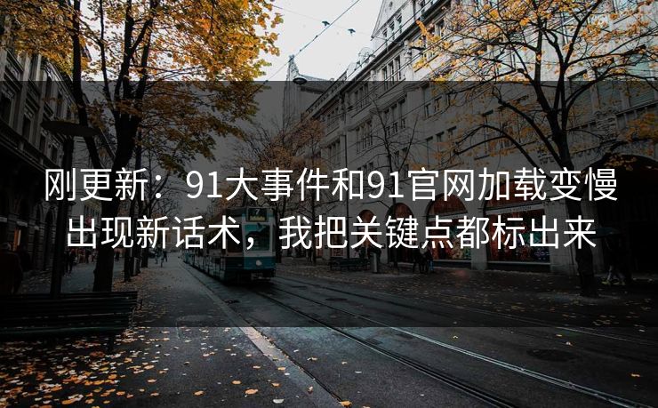 刚更新：91大事件和91官网加载变慢出现新话术，我把关键点都标出来