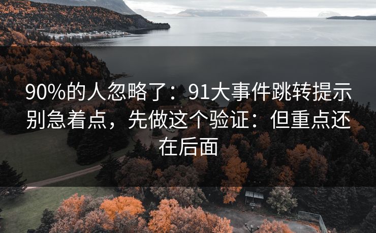 90%的人忽略了：91大事件跳转提示别急着点，先做这个验证：但重点还在后面