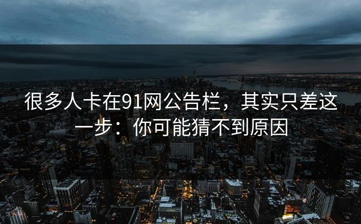 很多人卡在91网公告栏,其实只差这一步:你可能猜不到原因 很多人卡在91网公告栏,其实只差这一步:你可能猜不到原因