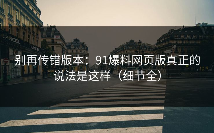 别再传错版本:91爆料网页版真正的说法是这样(细节全) 别再传错版本:91爆料网页版真正的说法是这样(细节全)