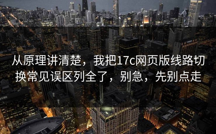从原理讲清楚，我把17c网页版线路切换常见误区列全了，别急，先别点走